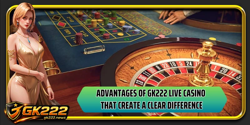 Advantages of GK222 live casino that create a clear difference