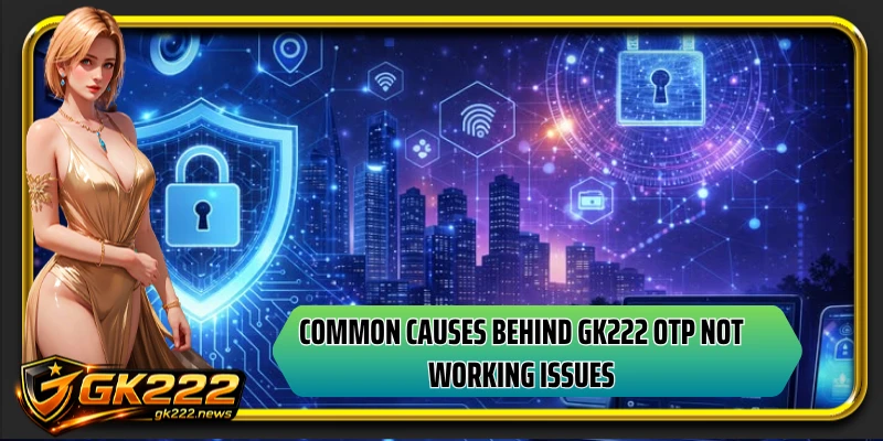 Common causes behind GK222 OTP not working issues