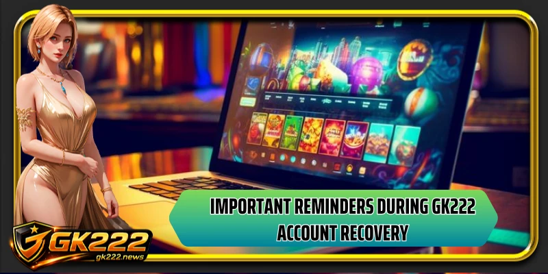Important reminders during GK222 account recovery